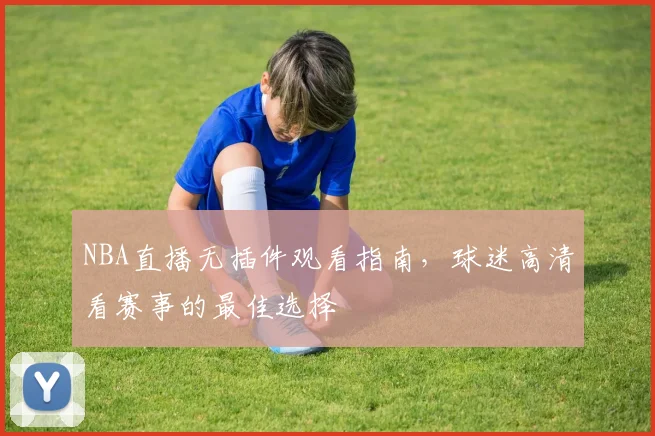 NBA直播无插件观看指南，球迷高清看赛事的最佳选择